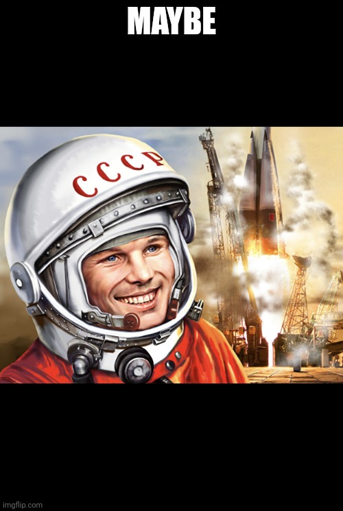 Yuri Gagarin Meme | MAYBE | image tagged in yuri gagarin meme | made w/ Imgflip meme maker