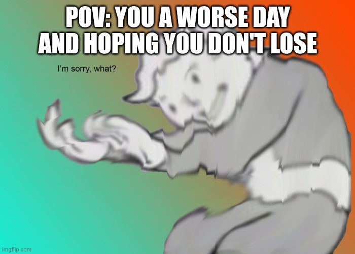 I'm sorry what? | POV: YOU A WORSE DAY AND HOPING YOU DON'T LOSE | image tagged in i'm sorry what | made w/ Imgflip meme maker