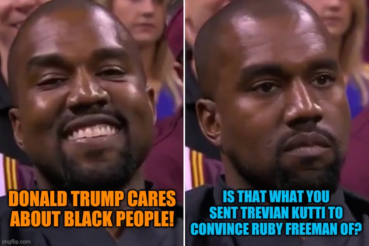 Kanye Smile/Not Smile | IS THAT WHAT YOU SENT TREVIAN KUTTI TO CONVINCE RUBY FREEMAN OF? DONALD TRUMP CARES ABOUT BLACK PEOPLE! | image tagged in kanye smile/not smile,election fraud,worst mistake of my life | made w/ Imgflip meme maker