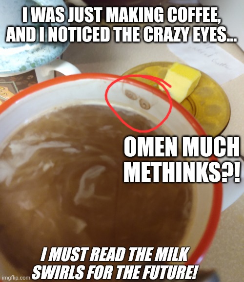 Or maybe that's an omen not to drink the night before. |  I WAS JUST MAKING COFFEE, AND I NOTICED THE CRAZY EYES... OMEN MUCH METHINKS?! I MUST READ THE MILK SWIRLS FOR THE FUTURE! | image tagged in we see what we want to see,milk swirl futures | made w/ Imgflip meme maker