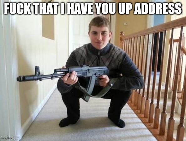 ak47 gopnik | FUCK THAT I HAVE YOU UP ADDRESS | image tagged in ak47 gopnik | made w/ Imgflip meme maker