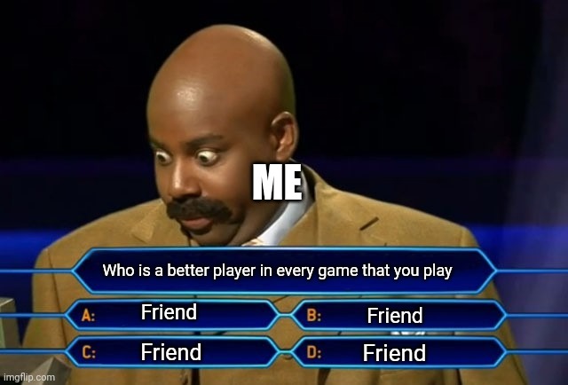 This is so related to me waht about you | ME; Who is a better player in every game that you play; Friend; Friend; Friend; Friend | image tagged in who wants to be a millionaire,true,friend being better | made w/ Imgflip meme maker