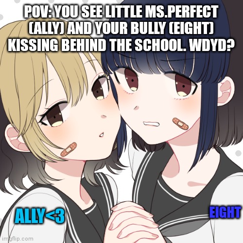 POV: YOU SEE LITTLE MS.PERFECT (ALLY) AND YOUR BULLY (EIGHT) KISSING BEHIND THE SCHOOL. WDYD? EIGHT; ALLY<3 | made w/ Imgflip meme maker