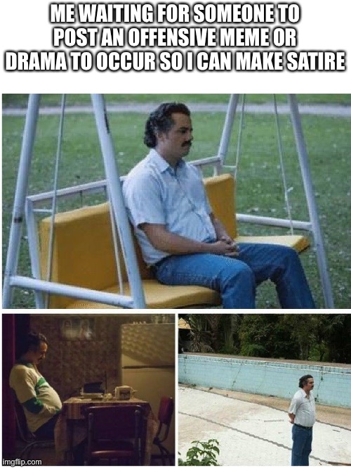 I have a alt btw | ME WAITING FOR SOMEONE TO POST AN OFFENSIVE MEME OR DRAMA TO OCCUR SO I CAN MAKE SATIRE | image tagged in narcos waiting | made w/ Imgflip meme maker