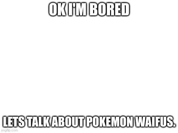 welp... i am that bored... | OK I'M BORED; LETS TALK ABOUT POKEMON WAIFUS. | image tagged in memes,waifu | made w/ Imgflip meme maker