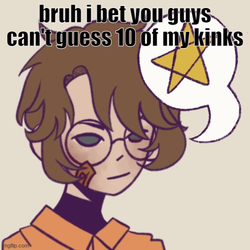 why am i doing this? i dunno | bruh i bet you guys can't guess 10 of my kinks | image tagged in cooper | made w/ Imgflip meme maker