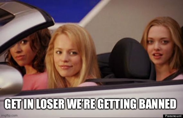 Get In Loser | GET IN LOSER WE’RE GETTING BANNED | image tagged in get in loser | made w/ Imgflip meme maker