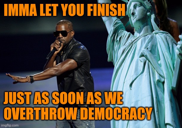 IMMA LET YOU FINISH; JUST AS SOON AS WE
OVERTHROW DEMOCRACY | image tagged in kanye west,election fraud,donald trump thug life,democracy,bipolar | made w/ Imgflip meme maker