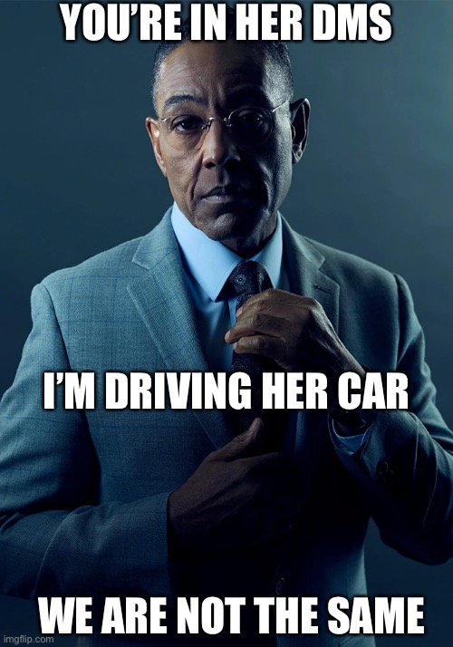 W are not the same | YOU’RE IN HER DMS; I’M DRIVING HER CAR; WE ARE NOT THE SAME | image tagged in gus fring we are not the same,dms,private messages,car,driving | made w/ Imgflip meme maker