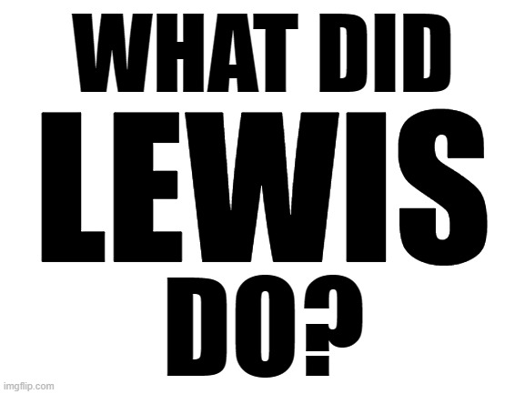 I need to know pls :( | WHAT DID; LEWIS; DO? | image tagged in blank white template | made w/ Imgflip meme maker