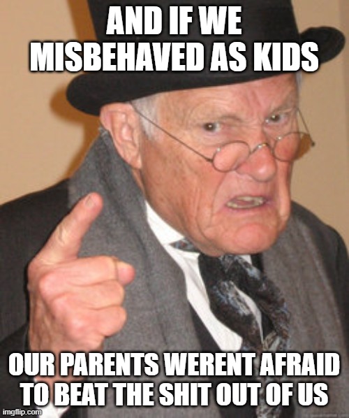 AND IF WE MISBEHAVED AS KIDS OUR PARENTS WERENT AFRAID TO BEAT THE SHIT OUT OF US | made w/ Imgflip meme maker