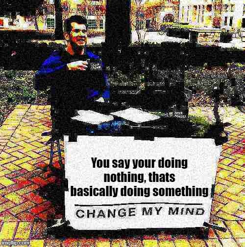 doing nothing is doing something. anything is something. | You say your doing nothing, thats basically doing something | image tagged in change my mind crowder deep-fried 2 | made w/ Imgflip meme maker
