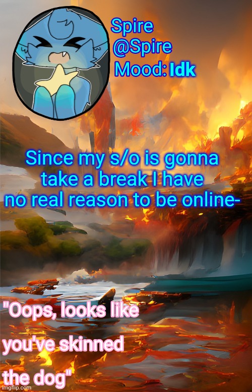 Spire's fire and water temp | Idk; Since my s/o is gonna take a break I have no real reason to be online- | image tagged in spire's fire and water temp | made w/ Imgflip meme maker