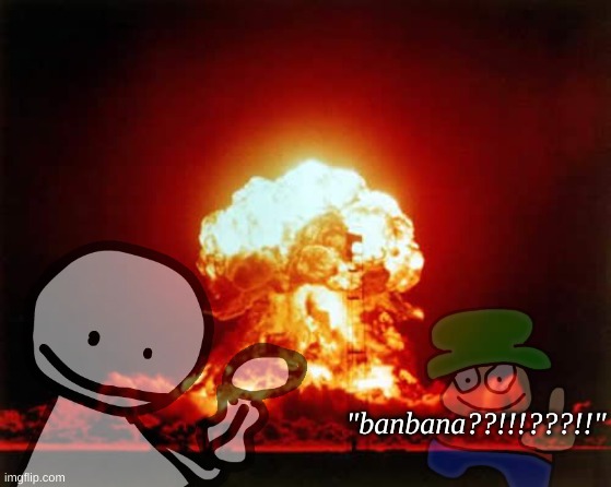 HEHEHE | "banbana??!!!???!!" | image tagged in memes,nuclear explosion,stupid | made w/ Imgflip meme maker