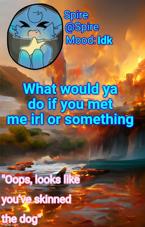 Spire's fire and water temp | Idk; What would ya do if you met me irl or something | image tagged in spire's fire and water temp | made w/ Imgflip meme maker