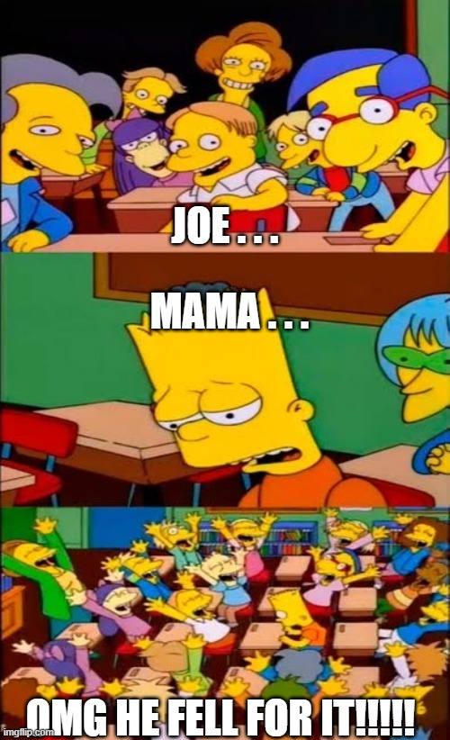 say the line bart! simpsons | JOE . . . MAMA . . . OMG HE FELL FOR IT!!!!! | image tagged in say the line bart simpsons | made w/ Imgflip meme maker