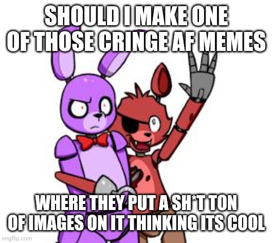 FNaF Hype Everywhere | SHOULD I MAKE ONE OF THOSE CRINGE AF MEMES; WHERE THEY PUT A SH*T TON OF IMAGES ON IT THINKING ITS COOL | image tagged in fnaf hype everywhere | made w/ Imgflip meme maker