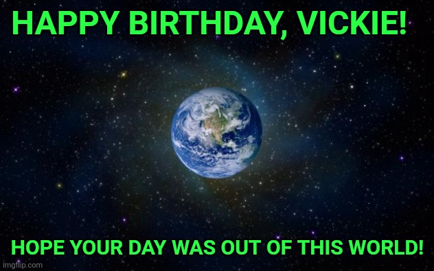 planet earth from space | HAPPY BIRTHDAY, VICKIE! HOPE YOUR DAY WAS OUT OF THIS WORLD! | image tagged in planet earth from space | made w/ Imgflip meme maker