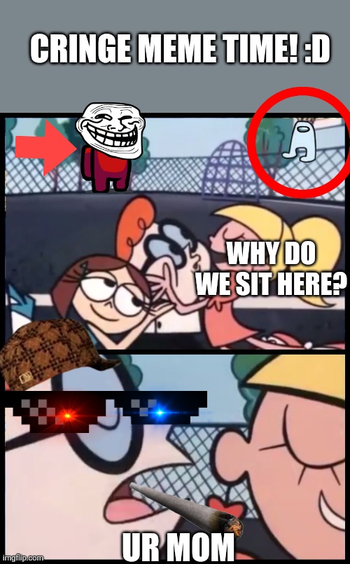 Say it Again, Dexter | CRINGE MEME TIME! :D; WHY DO WE SIT HERE? UR MOM | image tagged in memes,say it again dexter | made w/ Imgflip meme maker