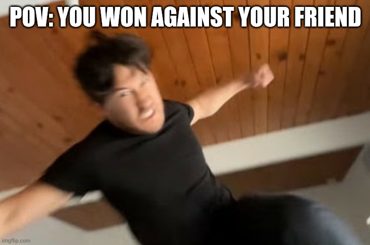 ;-; | POV: YOU WON AGAINST YOUR FRIEND | image tagged in markiplier punch | made w/ Imgflip meme maker