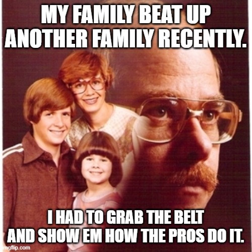 Family Man | MY FAMILY BEAT UP ANOTHER FAMILY RECENTLY. I HAD TO GRAB THE BELT AND SHOW EM HOW THE PROS DO IT. | image tagged in family man | made w/ Imgflip meme maker