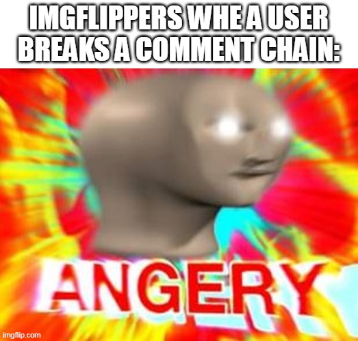 Imgflip has found your sin unforgivable | IMGFLIPPERS WHE A USER BREAKS A COMMENT CHAIN: | image tagged in surreal angery,meanwhile on imgflip,comment chain,chain,meme man angery,chain breakers | made w/ Imgflip meme maker
