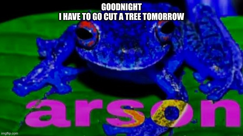 Arson Frog | GOODNIGHT
I HAVE TO GO CUT A TREE TOMORROW | image tagged in arson frog | made w/ Imgflip meme maker