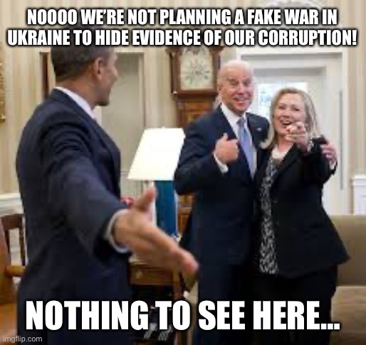 Yet another fake war to cover up corruption… | NOOOO WE’RE NOT PLANNING A FAKE WAR IN UKRAINE TO HIDE EVIDENCE OF OUR CORRUPTION! NOTHING TO SEE HERE… | image tagged in biden obama clinton | made w/ Imgflip meme maker