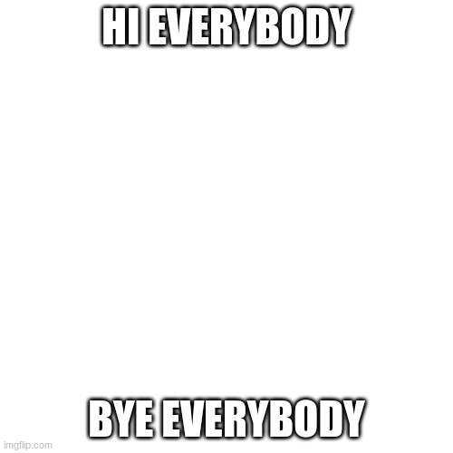 Blank Transparent Square | HI EVERYBODY; BYE EVERYBODY | image tagged in memes,blank transparent square | made w/ Imgflip meme maker