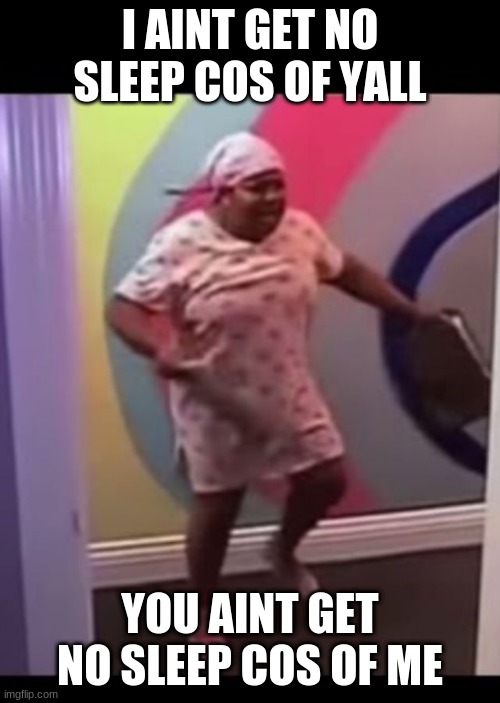 shitpost status: | I AINT GET NO SLEEP COS OF YALL; YOU AINT GET NO SLEEP COS OF ME | image tagged in i ain t get no sleep cuz of y all | made w/ Imgflip meme maker