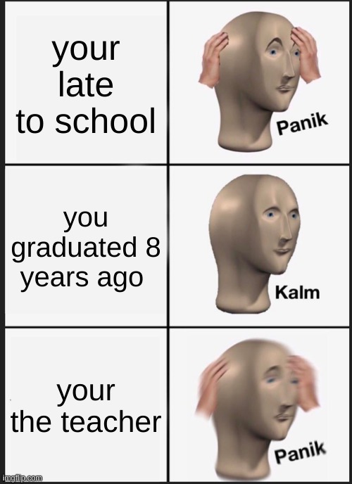 uh oh | your late to school; you graduated 8 years ago; your the teacher | image tagged in memes,panik kalm panik | made w/ Imgflip meme maker