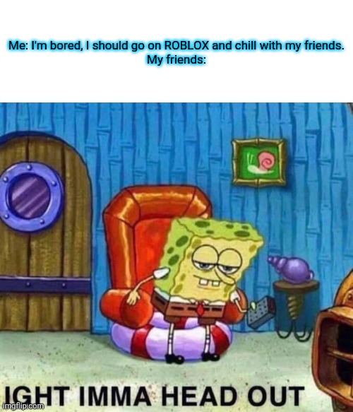 ninji is back | Me: I'm bored, I should go on ROBLOX and chill with my friends.

My friends: | image tagged in roblox | made w/ Imgflip meme maker
