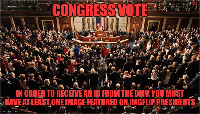 Since this is dealing with stuff outlined in CSC, this will be an Amendment vote, 2/3 majority is required to pass it | CONGRESS VOTE; IN ORDER TO RECEIVE AN ID FROM THE DMV, YOU MUST HAVE AT LEAST ONE IMAGE FEATURED ON IMGFLIP PRESIDENTS | image tagged in congress | made w/ Imgflip meme maker