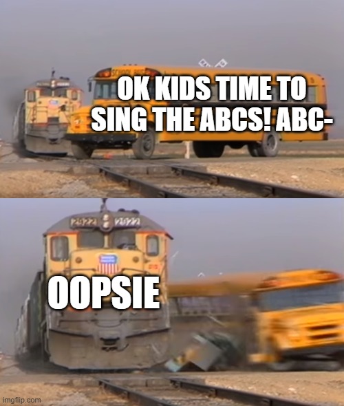 A train hitting a school bus | OK KIDS TIME TO SING THE ABCS! ABC-; OOPSIE | image tagged in a train hitting a school bus | made w/ Imgflip meme maker