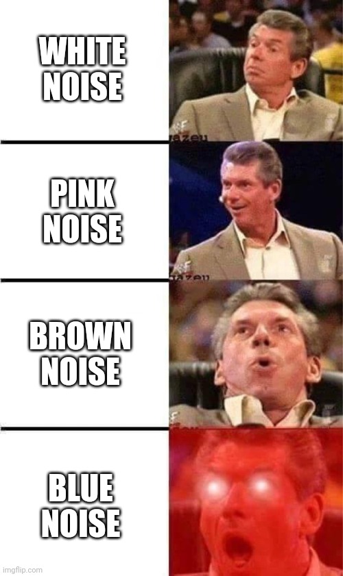 Vince McMahon Reaction w/Glowing Eyes | WHITE NOISE; PINK NOISE; BROWN NOISE; BLUE NOISE | image tagged in vince mcmahon reaction w/glowing eyes | made w/ Imgflip meme maker