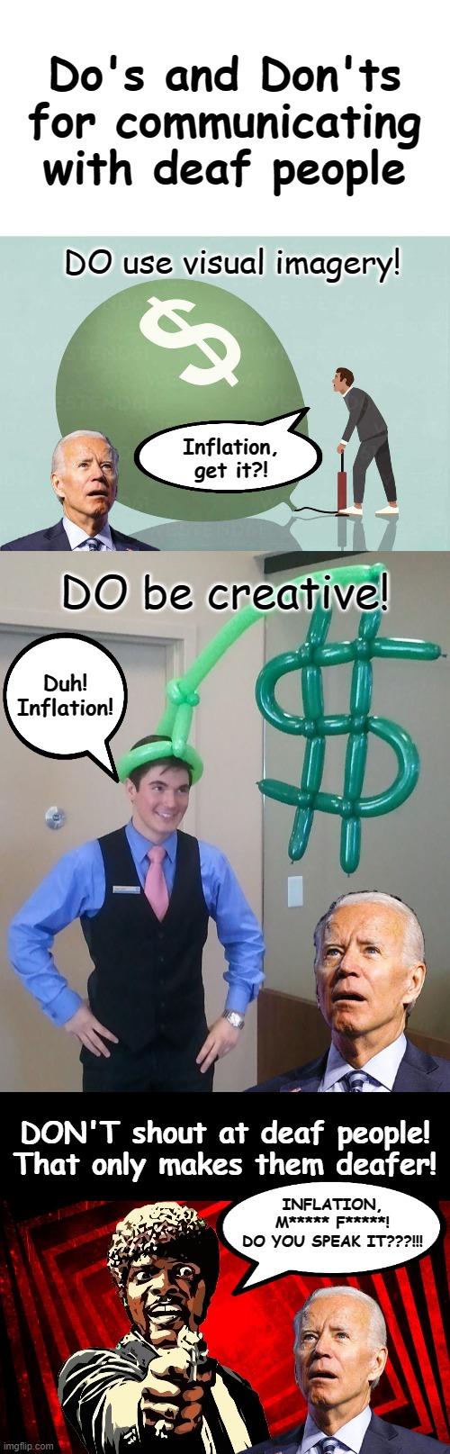 Do's and Don'ts for communicating with deaf people; DO use visual imagery! Inflation, get it?! DO be creative! Duh!
Inflation! DON'T shout at deaf people!
That only makes them deafer! INFLATION, M***** F*****!
DO YOU SPEAK IT???!!! | made w/ Imgflip meme maker
