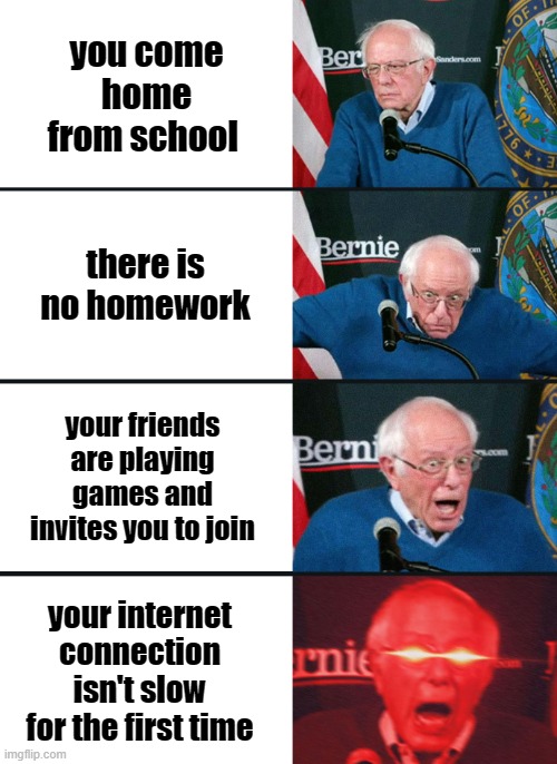 Bernie Sanders reaction (nuked) | you come home from school; there is no homework; your friends are playing games and invites you to join; your internet connection isn't slow for the first time | image tagged in bernie sanders reaction nuked | made w/ Imgflip meme maker