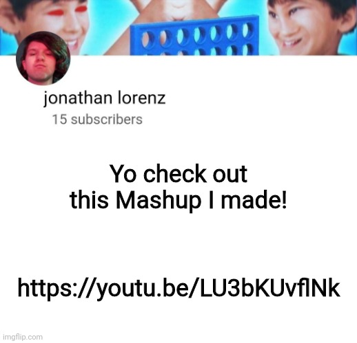 https://youtu.be/LU3bKUvflNk | Yo check out this Mashup I made! https://youtu.be/LU3bKUvflNk | image tagged in jonathan lorenz temp | made w/ Imgflip meme maker