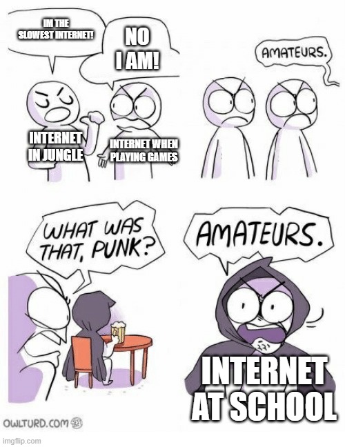 internet at school: | IM THE SLOWEST INTERNET! NO I AM! INTERNET IN JUNGLE; INTERNET WHEN PLAYING GAMES; INTERNET AT SCHOOL | image tagged in amateurs | made w/ Imgflip meme maker