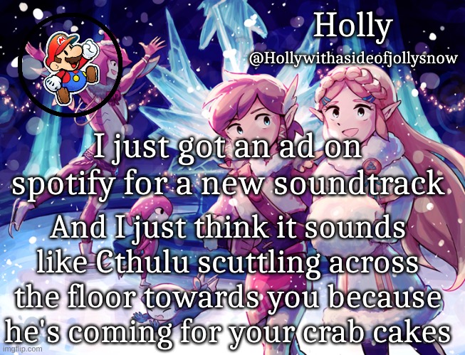 Holly Christmas Announcement | I just got an ad on spotify for a new soundtrack; And I just think it sounds like Cthulu scuttling across the floor towards you because he's coming for your crab cakes | image tagged in holly christmas announcement | made w/ Imgflip meme maker