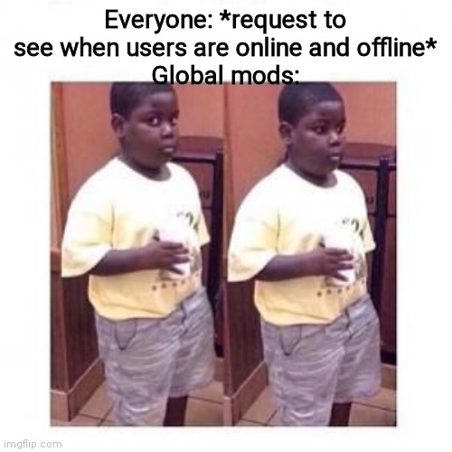Terio look away | Everyone: *request to see when users are online and offline*
Global mods: | image tagged in terio look away | made w/ Imgflip meme maker