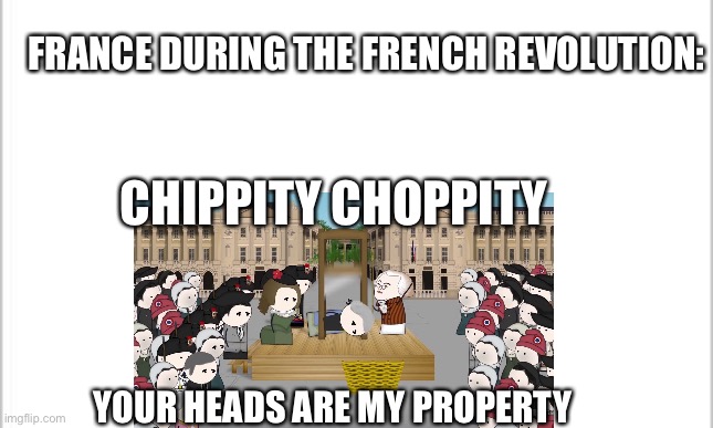 insert title here | FRANCE DURING THE FRENCH REVOLUTION:; CHIPPITY CHOPPITY; YOUR HEADS ARE MY PROPERTY | image tagged in memes | made w/ Imgflip meme maker