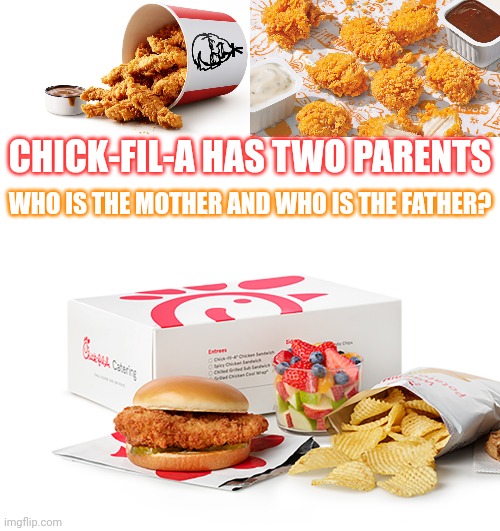 Who is the mother and who is the father? | CHICK-FIL-A HAS TWO PARENTS; WHO IS THE MOTHER AND WHO IS THE FATHER? | image tagged in chick fil a,kfc,popeyes | made w/ Imgflip meme maker