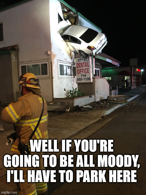 Car crash California second floor | WELL IF YOU'RE GOING TO BE ALL MOODY, I'LL HAVE TO PARK HERE | image tagged in car crash california second floor | made w/ Imgflip meme maker