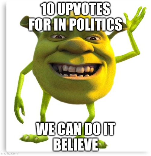 shreck |  10 UPVOTES FOR IN POLITICS; WE CAN DO IT
BELIEVE | image tagged in shreck,politics,upvote | made w/ Imgflip meme maker