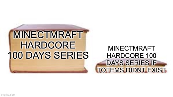 Everybody would be dead | MINECTMRAFT HARDCORE 100 DAYS SERIES; MINECTMRAFT HARDCORE 100 DAYS SERIES IF TOTEMS DIDNT EXIST | image tagged in big book small book | made w/ Imgflip meme maker