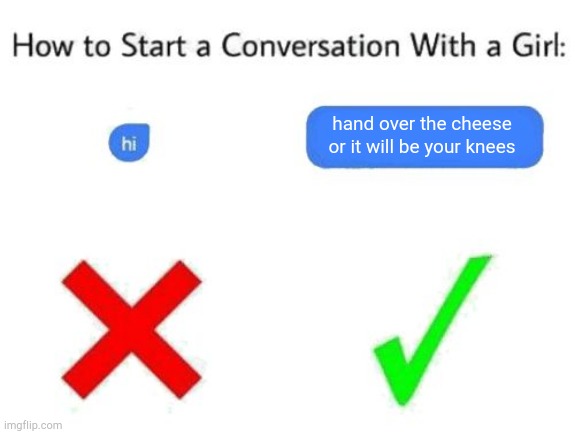 cheese | hand over the cheese or it will be your knees | image tagged in how to start a conversation with a girl add text or image | made w/ Imgflip meme maker