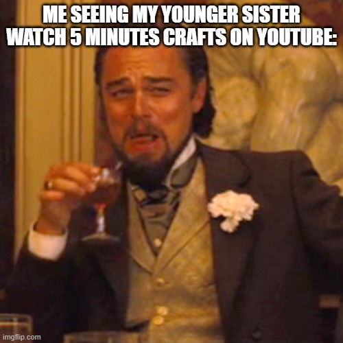 ah yes the one and only 5 minutes crafts | ME SEEING MY YOUNGER SISTER WATCH 5 MINUTES CRAFTS ON YOUTUBE: | image tagged in memes,laughing leo,youtube,funny memes,infinity cringe,so true memes | made w/ Imgflip meme maker