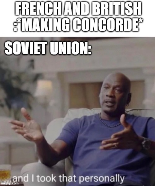 tupolev tu-144 be like | FRENCH AND BRITISH :*MAKING CONCORDE*; SOVIET UNION: | image tagged in michael jordan took it personally | made w/ Imgflip meme maker