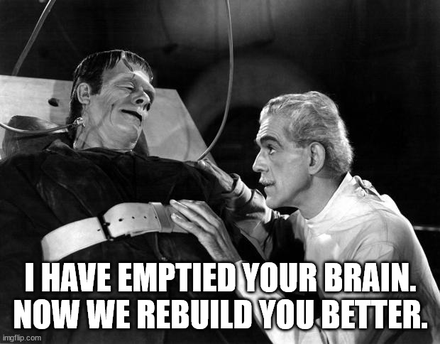 dr frankenstein | I HAVE EMPTIED YOUR BRAIN.
NOW WE REBUILD YOU BETTER. | image tagged in dr frankenstein | made w/ Imgflip meme maker